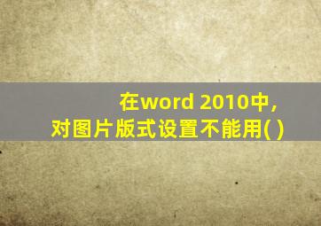 在word 2010中,对图片版式设置不能用( )